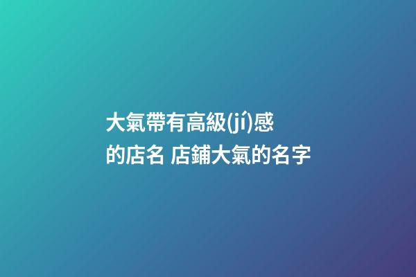大氣帶有高級(jí)感的店名 店鋪大氣的名字-第1張-店鋪起名-玄機(jī)派